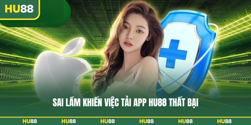 Sai lầm khiến việc tải app HU88 thất bại